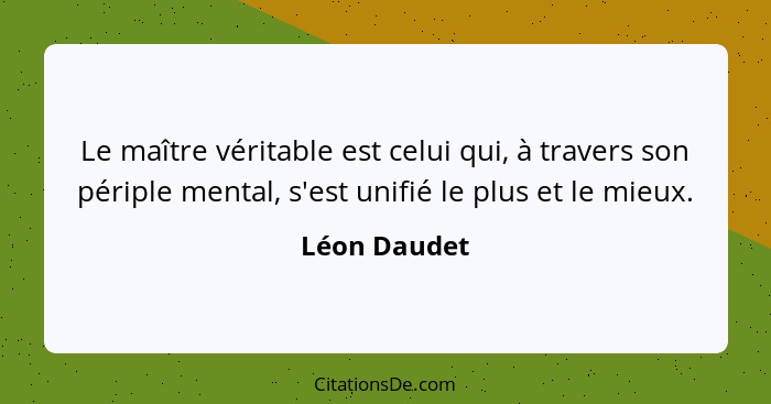 Le maître véritable est celui qui, à travers son périple mental, s'est unifié le plus et le mieux.... - Léon Daudet