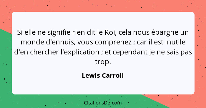 Si elle ne signifie rien dit le Roi, cela nous épargne un monde d'ennuis, vous comprenez ; car il est inutile d'en chercher l'exp... - Lewis Carroll