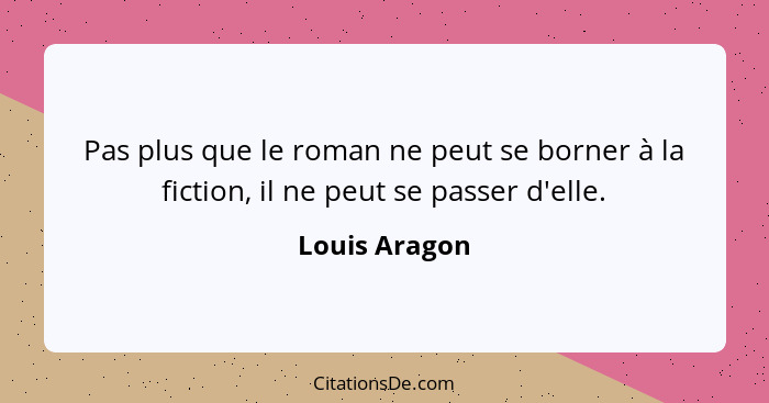 Pas plus que le roman ne peut se borner à la fiction, il ne peut se passer d'elle.... - Louis Aragon