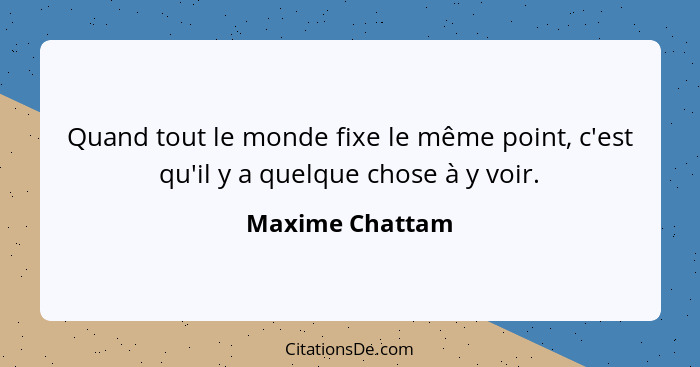 Quand tout le monde fixe le même point, c'est qu'il y a quelque chose à y voir.... - Maxime Chattam