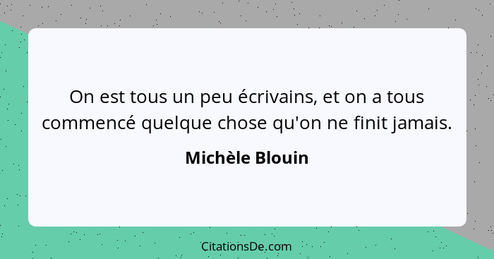 On est tous un peu écrivains, et on a tous commencé quelque chose qu'on ne finit jamais.... - Michèle Blouin