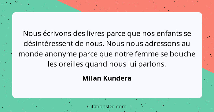 Nous écrivons des livres parce que nos enfants se désintéressent de nous. Nous nous adressons au monde anonyme parce que notre femme s... - Milan Kundera