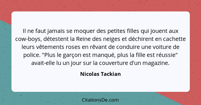 Il ne faut jamais se moquer des petites filles qui jouent aux cow-boys, détestent la Reine des neiges et déchirent en cachette leurs... - Nicolas Tackian