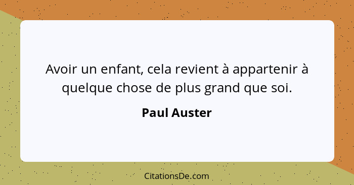 Avoir un enfant, cela revient à appartenir à quelque chose de plus grand que soi.... - Paul Auster