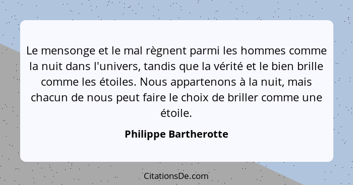 Le mensonge et le mal règnent parmi les hommes comme la nuit dans l'univers, tandis que la vérité et le bien brille comme les é... - Philippe Bartherotte