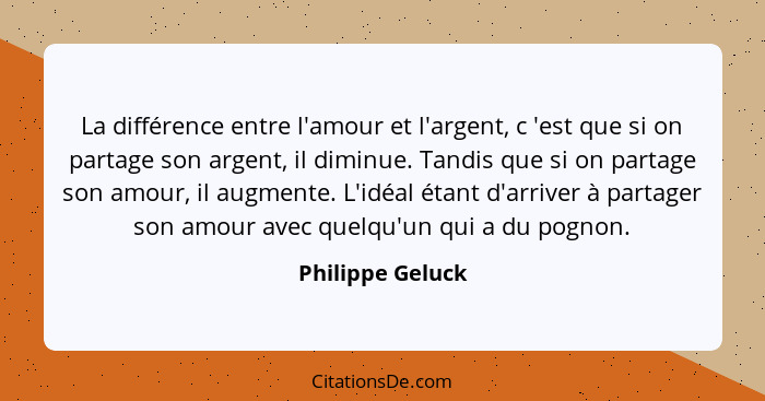 La différence entre l'amour et l'argent, c 'est que si on partage son argent, il diminue. Tandis que si on partage son amour, il aug... - Philippe Geluck