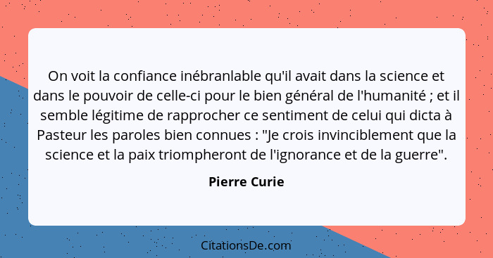On voit la confiance inébranlable qu'il avait dans la science et dans le pouvoir de celle-ci pour le bien général de l'humanité ;... - Pierre Curie