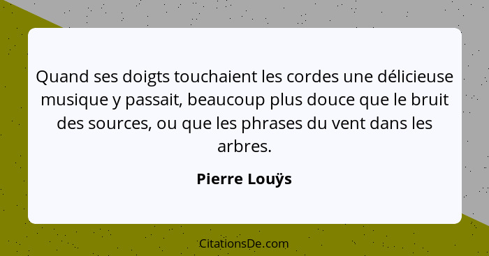 Quand ses doigts touchaient les cordes une délicieuse musique y passait, beaucoup plus douce que le bruit des sources, ou que les phras... - Pierre Louÿs