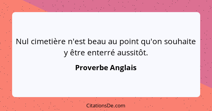 Nul cimetière n'est beau au point qu'on souhaite y être enterré aussitôt.... - Proverbe Anglais