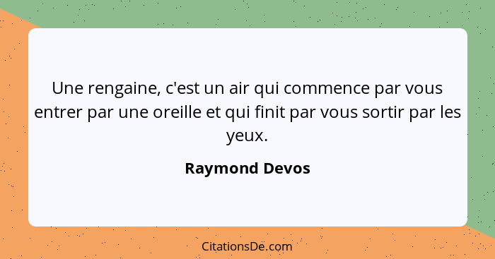 Une rengaine, c'est un air qui commence par vous entrer par une oreille et qui finit par vous sortir par les yeux.... - Raymond Devos