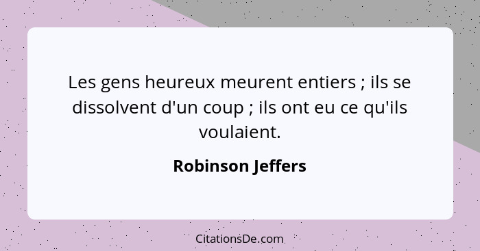 Les gens heureux meurent entiers ; ils se dissolvent d'un coup ; ils ont eu ce qu'ils voulaient.... - Robinson Jeffers