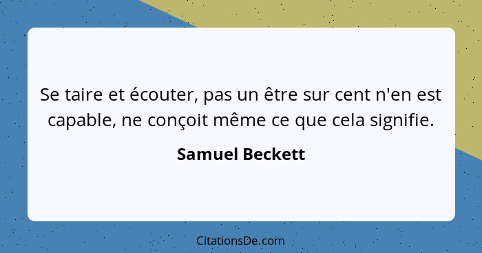 Se taire et écouter, pas un être sur cent n'en est capable, ne conçoit même ce que cela signifie.... - Samuel Beckett