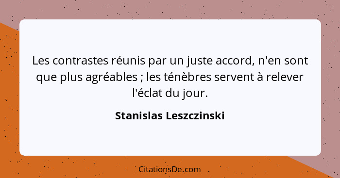 Les contrastes réunis par un juste accord, n'en sont que plus agréables ; les ténèbres servent à relever l'éclat du jour.... - Stanislas Leszczinski