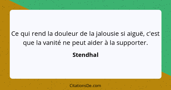 Ce qui rend la douleur de la jalousie si aiguë, c'est que la vanité ne peut aider à la supporter.... - Stendhal