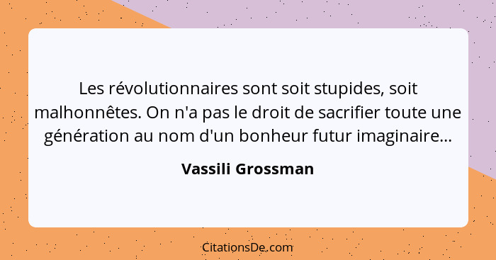 Les révolutionnaires sont soit stupides, soit malhonnêtes. On n'a pas le droit de sacrifier toute une génération au nom d'un bonheu... - Vassili Grossman