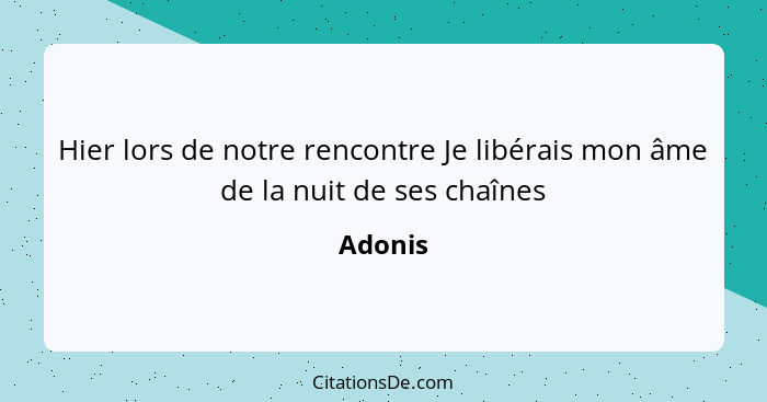 Hier lors de notre rencontre Je libérais mon âme de la nuit de ses chaînes... - Adonis