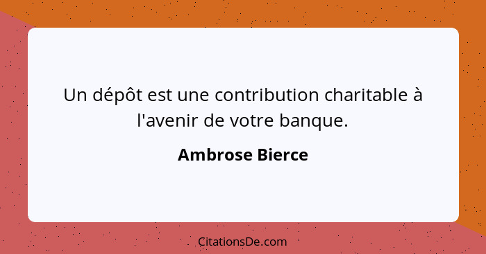 Un dépôt est une contribution charitable à l'avenir de votre banque.... - Ambrose Bierce