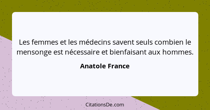 Les femmes et les médecins savent seuls combien le mensonge est nécessaire et bienfaisant aux hommes.... - Anatole France