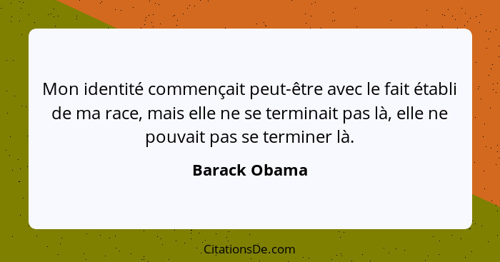 Mon identité commençait peut-être avec le fait établi de ma race, mais elle ne se terminait pas là, elle ne pouvait pas se terminer là.... - Barack Obama