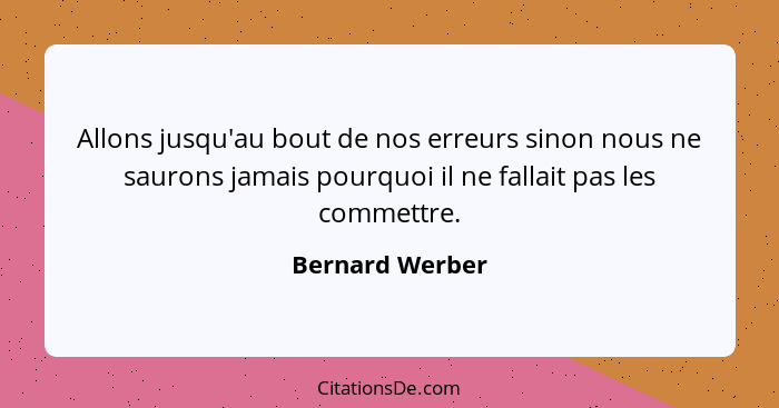 Allons jusqu'au bout de nos erreurs sinon nous ne saurons jamais pourquoi il ne fallait pas les commettre.... - Bernard Werber