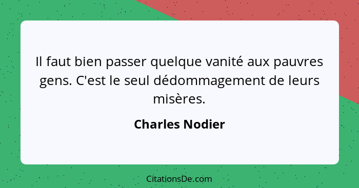 Il faut bien passer quelque vanité aux pauvres gens. C'est le seul dédommagement de leurs misères.... - Charles Nodier