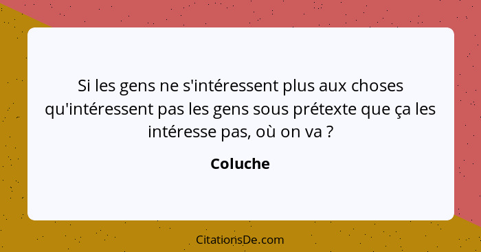 Si les gens ne s'intéressent plus aux choses qu'intéressent pas les gens sous prétexte que ça les intéresse pas, où on va ?... - Coluche