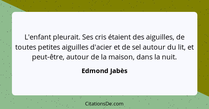 L'enfant pleurait. Ses cris étaient des aiguilles, de toutes petites aiguilles d'acier et de sel autour du lit, et peut-être, autour de... - Edmond Jabès