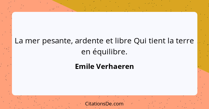 La mer pesante, ardente et libre Qui tient la terre en équilibre.... - Emile Verhaeren