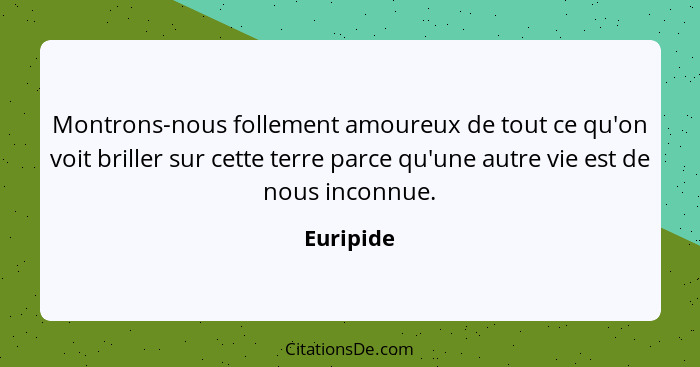 Montrons-nous follement amoureux de tout ce qu'on voit briller sur cette terre parce qu'une autre vie est de nous inconnue.... - Euripide