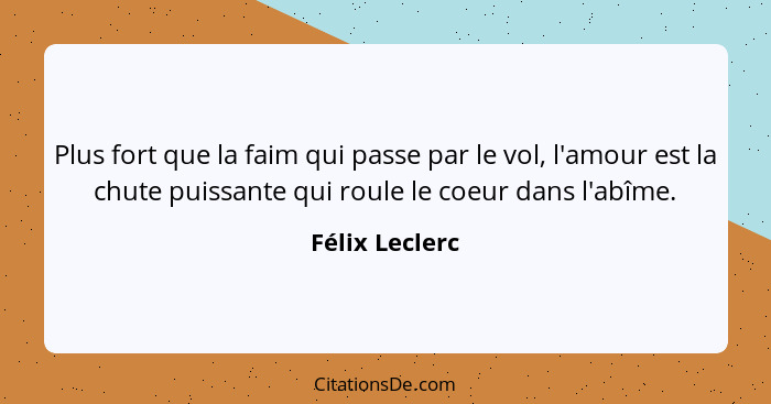 Plus fort que la faim qui passe par le vol, l'amour est la chute puissante qui roule le coeur dans l'abîme.... - Félix Leclerc