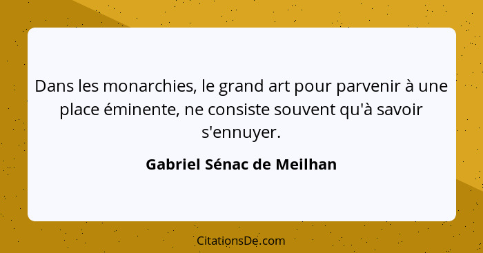 Dans les monarchies, le grand art pour parvenir à une place éminente, ne consiste souvent qu'à savoir s'ennuyer.... - Gabriel Sénac de Meilhan