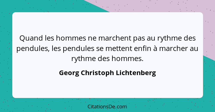 Quand les hommes ne marchent pas au rythme des pendules, les pendules se mettent enfin à marcher au rythme des hommes.... - Georg Christoph Lichtenberg