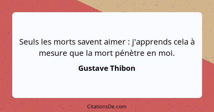 Seuls les morts savent aimer : j'apprends cela à mesure que la mort pénètre en moi.... - Gustave Thibon