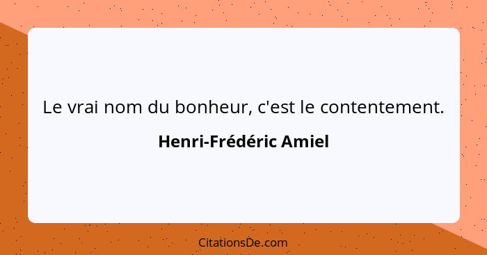 Le vrai nom du bonheur, c'est le contentement.... - Henri-Frédéric Amiel