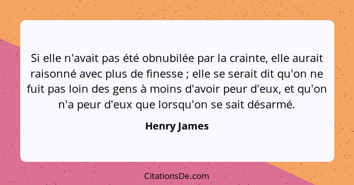 Si elle n'avait pas été obnubilée par la crainte, elle aurait raisonné avec plus de finesse ; elle se serait dit qu'on ne fuit pas... - Henry James