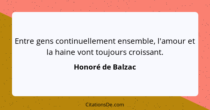 Entre gens continuellement ensemble, l'amour et la haine vont toujours croissant.... - Honoré de Balzac