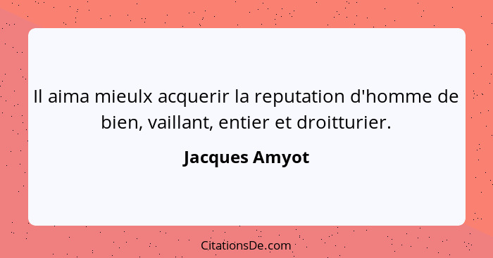 Il aima mieulx acquerir la reputation d'homme de bien, vaillant, entier et droitturier.... - Jacques Amyot