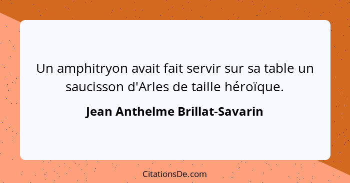 Un amphitryon avait fait servir sur sa table un saucisson d'Arles de taille héroïque.... - Jean Anthelme Brillat-Savarin