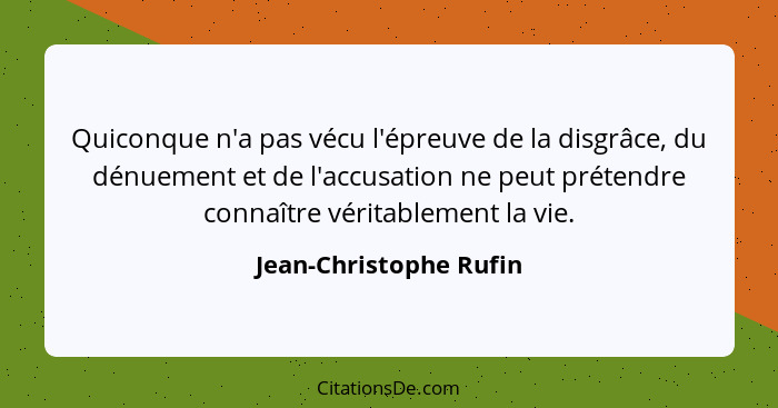 Quiconque n'a pas vécu l'épreuve de la disgrâce, du dénuement et de l'accusation ne peut prétendre connaître véritablement la... - Jean-Christophe Rufin