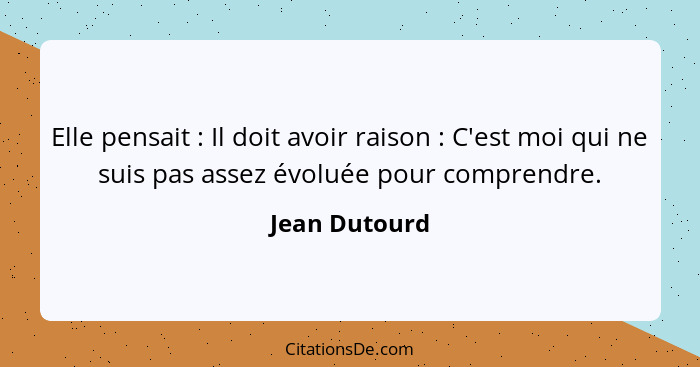 Elle pensait : Il doit avoir raison : C'est moi qui ne suis pas assez évoluée pour comprendre.... - Jean Dutourd