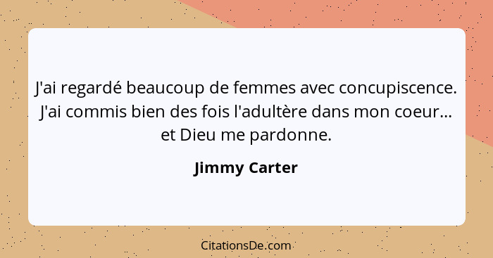 J'ai regardé beaucoup de femmes avec concupiscence. J'ai commis bien des fois l'adultère dans mon coeur... et Dieu me pardonne.... - Jimmy Carter