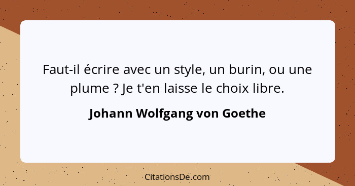 Faut-il écrire avec un style, un burin, ou une plume ? Je t'en laisse le choix libre.... - Johann Wolfgang von Goethe