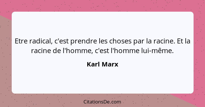 Etre radical, c'est prendre les choses par la racine. Et la racine de l'homme, c'est l'homme lui-même.... - Karl Marx