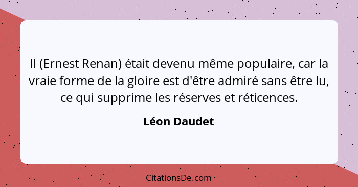 Il (Ernest Renan) était devenu même populaire, car la vraie forme de la gloire est d'être admiré sans être lu, ce qui supprime les réser... - Léon Daudet