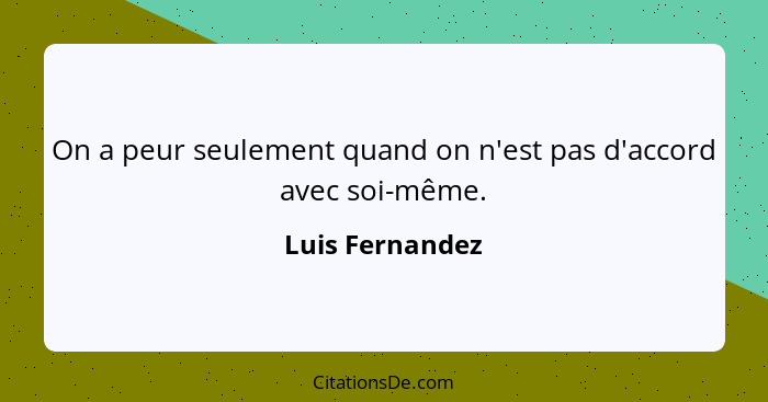 On a peur seulement quand on n'est pas d'accord avec soi-même.... - Luis Fernandez