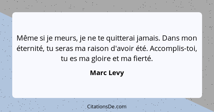 Même si je meurs, je ne te quitterai jamais. Dans mon éternité, tu seras ma raison d'avoir été. Accomplis-toi, tu es ma gloire et ma fiert... - Marc Levy