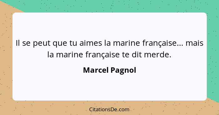 Il se peut que tu aimes la marine française... mais la marine française te dit merde.... - Marcel Pagnol