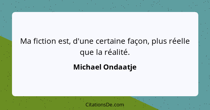 Ma fiction est, d'une certaine façon, plus réelle que la réalité.... - Michael Ondaatje