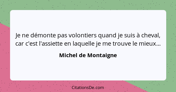 Je ne démonte pas volontiers quand je suis à cheval, car c'est l'assiette en laquelle je me trouve le mieux...... - Michel de Montaigne