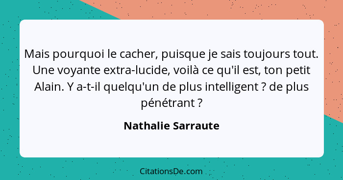 Mais pourquoi le cacher, puisque je sais toujours tout. Une voyante extra-lucide, voilà ce qu'il est, ton petit Alain. Y a-t-il qu... - Nathalie Sarraute